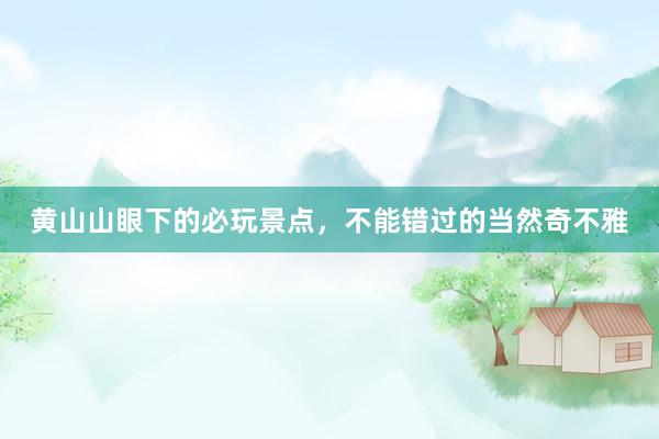 黄山山眼下的必玩景点，不能错过的当然奇不雅