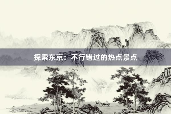 探索东京：不行错过的热点景点