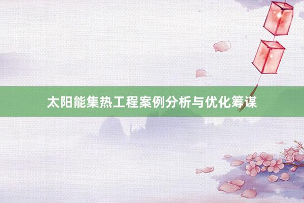 太阳能集热工程案例分析与优化筹谋
