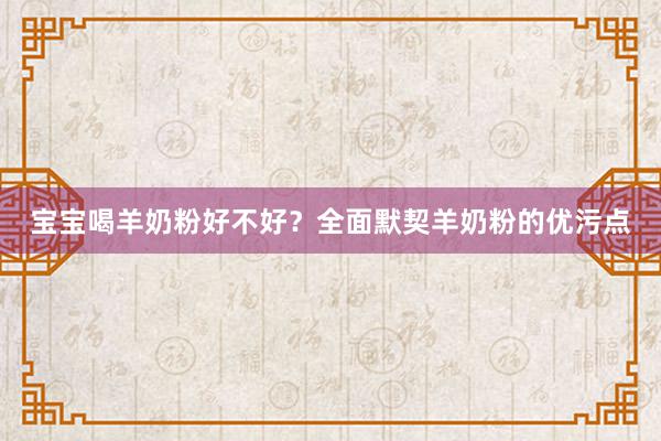 宝宝喝羊奶粉好不好？全面默契羊奶粉的优污点