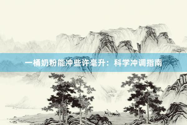 一桶奶粉能冲些许毫升：科学冲调指南
