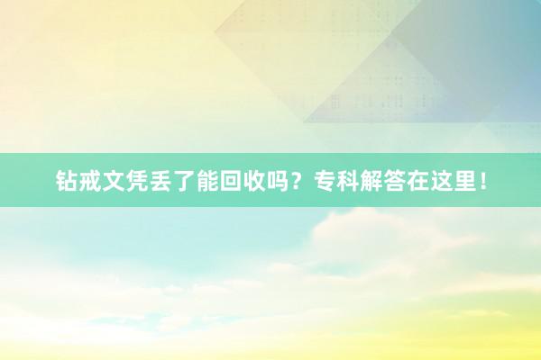 钻戒文凭丢了能回收吗？专科解答在这里！
