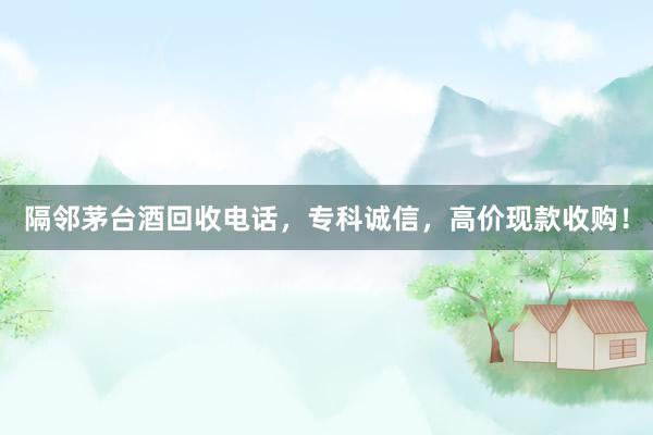 隔邻茅台酒回收电话，专科诚信，高价现款收购！