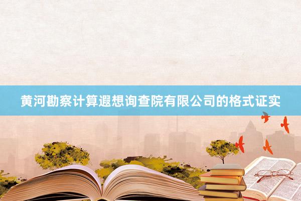 黄河勘察计算遐想询查院有限公司的格式证实